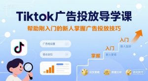 Tiktok广告投放导学课，帮助刚入门的新人掌握广告投放技巧-网创资源