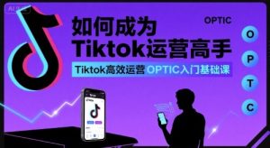 如何成为Tiktok运营高手，Tiktok高效运营OPTIC入门基础课-网创资源