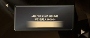 （14677期）AI制作儿童古诗项目拆解，零门槛月入10000+-网创资源