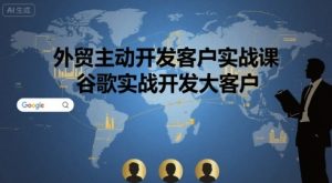 外贸主动开发客户实战课，谷歌实战开发大客户-网创资源