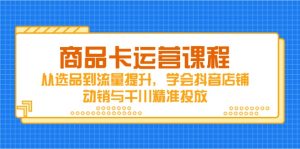 （14612期）商品卡运营课程，从选品到流量提升，学会抖音店铺动销与千川精准投放-网创资源
