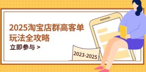 （14603期）2025淘宝店群高客单玩法全攻略，把握高客单关键技巧，精通全周期运营-网创资源