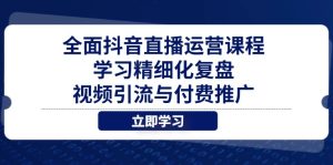 （14558期）全面抖音直播运营课程，学习精细化复盘、视频引流与付费推广-网创资源