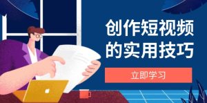 （14554期）创作短视频的实用技巧，剪辑、设备、构图、文案一站式学习攻略-网创资源