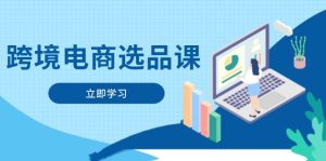 （14547期）跨境电商选品课：涵盖电动滑板车、健康医疗、电子游戏、厨房用品、宠物等-网创资源