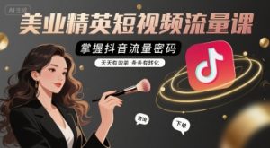 美业精英短视频流量课，掌握抖音流量密码，天天有询单，条条有转化-网创资源