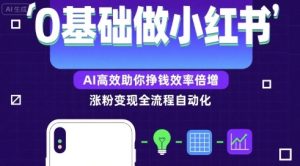 0基础如何做涨粉变现的小红书，AI高效助你賺钱效率倍增-网创资源
