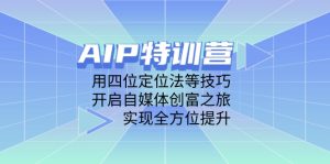 （14530期）AIP特训营，用四位定位法等技巧，开启自媒体创富之旅，实现全方位提升-网创资源