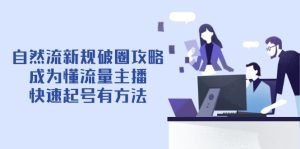 （14489期）自然流新规破圈攻略【4月6更新】：成为懂流量主播，快速起号有方法-网创资源