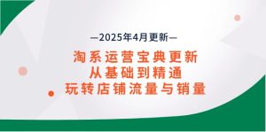 （14468期）淘系运营宝典2025年4月更新，从基础到精通，玩转店铺流量与销量-网创资源