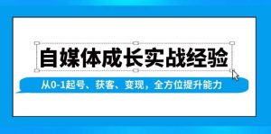 自媒体成长实战经验，从0-1起号、获客、变现，全方位提升能力-网创资源
