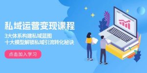 私域运营变现课程，3大体系构建私域蓝图，十大模型解锁私域引流转化秘诀-网创资源