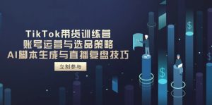 （14420期）TikTok带货训练营，账号运营与选品策略，AI脚本生成与直播复盘技巧-网创资源