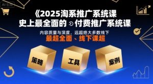 2025淘系推广系统课，史上最全面的付费推广系统课，内容质量与深度，远超绝大多数线下课-网创资源