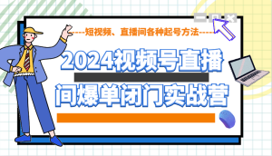 2024视频号直播间爆单闭门实战营，教你如何做视频号，短视频、直播间各种起号方法-网创资源