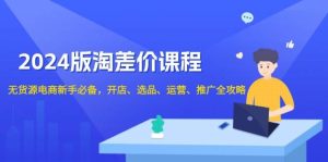 2024淘差价课程，无货源电商新手必备，开店、选品、运营、推广全攻略-网创资源
