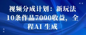 视频分成计划：新玩法10条作品7k收益，全程AI 生成-网创资源