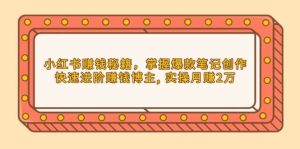 小红书赚钱秘籍，掌握爆款笔记创作，快速进阶赚钱博主, 实操月赚2万-网创资源