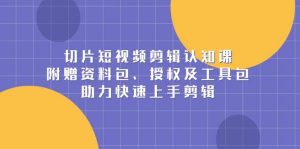切片短视频剪辑认知课，附赠资料包、授权及工具包，助力快速上手剪辑-网创资源