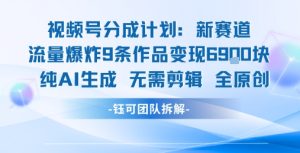 视频号新玩法 9条作品变现6.9k 纯AI生成无需剪辑全原创-网创资源