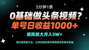 （14292期）0基础做头条视频？5分钟1条，单号日收益1000+，矩阵放大月入5W+-网创资源