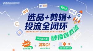 选品+剪辑+投流全闭环，破播自然流+撬动高ROI，手把手打通“选品-剪辑-测品-千川随心推”全链-网创资源