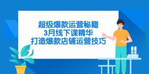 （14274期）超级爆款运营秘籍，3月线下课精华，打造爆款店铺运营技巧-网创资源