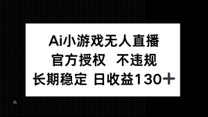 （14260期）AI小游戏无人直播，官方授权 不违规，单日平均收益130+-网创资源