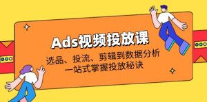 （14258期）Ads视频投放课全解析：选品、投流、剪辑到数据分析，一站式掌握投放秘诀-网创资源
