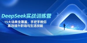 （14236期）DeepSeek实战训练营，15大场景全覆盖，手把手教你高效提升职场与生活技能-网创资源