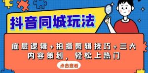 抖音同城玩法，底层逻辑+拍摄剪辑技巧+三大内容策划，轻松上热门-网创资源