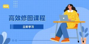 高效修图课程：教你后期处理图片，1分钟快修3分钟精修，提升修图效率-网创资源