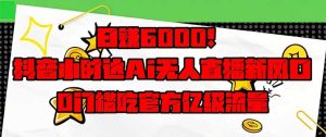 （14211期）日赚6000+！抖音小时达Ai无人直播躺赚新风口，0门槛吃官方亿级流量！-网创资源