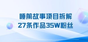 睡前故事项目拆解，27条作品35W粉丝，人人都能上手-网创资源