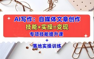 AI写作：自媒体文章创作全方位教学课，技能提升+实操训练-网创资源