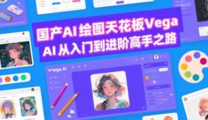 国产AI绘图天花板 Vega AI从入门到进阶高手之路-网创资源