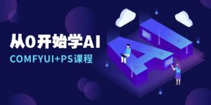 从0开始学AI，COMFYUI+PS安装详解/报错解决/图文创作/线稿控制/等等-网创资源