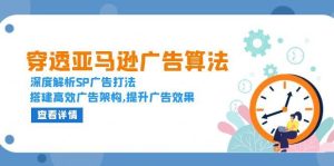 穿透亚马逊广告算法，深度解析SP广告打法，搭建高效广告架构,提升广告效果-网创资源