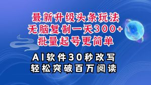 AI头条最新玩法，复制粘贴单号搞个300+，批量起号随随便便一天四位数，超详细课程-网创资源