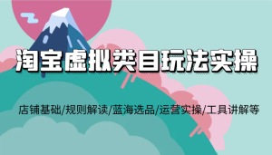淘宝虚拟类目玩法实操，店铺基础/规则解读/蓝海选品/运营实操/工具讲解等-网创资源