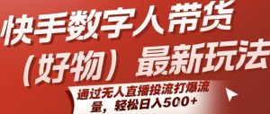 快手数字人带货(好物)最新玩法，通过无人直播投流打爆流量，轻松日入5张-网创资源