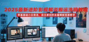 2025最新进阶影视解说搬运洗稿教程，零基础小白首选，自主原创的去重模板搭建教学-网创资源