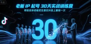 老板IP起号30天实战训练营，帮助实体老板把生意在抖音上重做一次-网创资源