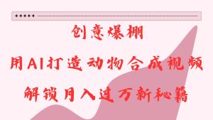 创意爆棚，用AI打造动物合成视频，解锁月入过万新秘籍-网创资源