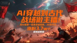 AI穿越到古代战场做主播！用AI做第一视角穿越视频，38条作品，涨粉3.7w+，保姆级教程-网创资源