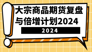 大宗商品期货，复盘与倍增计划2024（10节课）-网创资源