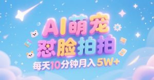 AI萌宠怼脸拍，萌宠赛道，精准高客单，每天十分钟，创作者分成，月入5W+-网创资源