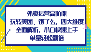 外卖运营高阶课，玩转美团、饿了么，四大维度全面解析，小白快速上手，单量轻松翻倍-网创资源