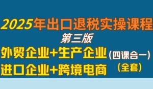 2025年出口退税实操课程，外贸企业+生产企业+进口企业+跨境电商-网创资源