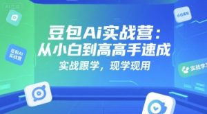豆包Ai实战营：从小白到高手速成，实战跟学，现学现用-网创资源